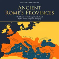 Ancient Rome's Provinces: The History of the Foreign Lands Ruled by the Roman Empire in Antiquity by Editors, Charles River